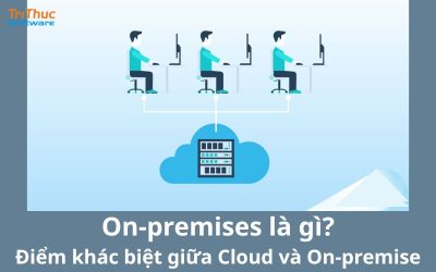 On-premises là gì? Điểm khác biệt giữa Cloud và On-premise