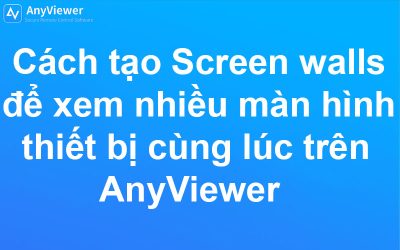 Cách tạo Screen walls để xem nhiều màn hình thiết bị cùng lúc trên AnyViewer