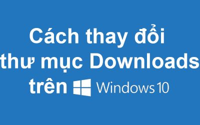 Cách thay đổi thư mục Downloads trên Windows 10