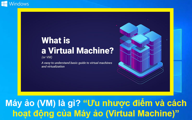 Máy ảo (VM) là gì? Ưu nhược điểm và cách hoạt động của Máy ảo
