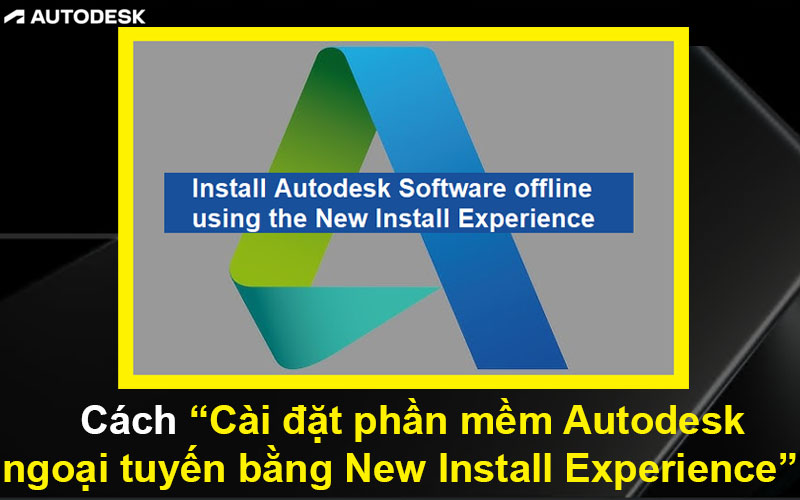 Cách Cài đặt phần mềm Autodesk ngoại tuyến bằng New Install Experience