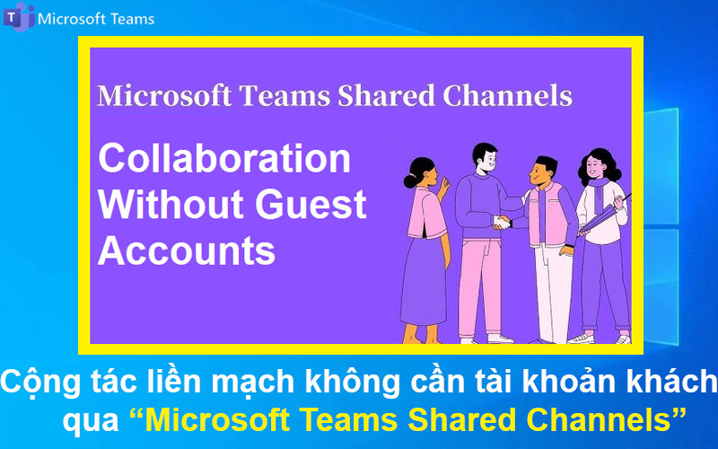 Cộng tác liền mạch không cần tài khoản khách bằng Microsoft Teams Shared Channels