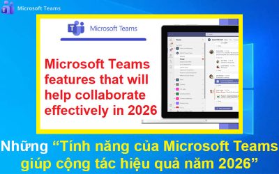 Những tính năng của Microsoft Teams giúp cộng tác hiệu quả năm 2026